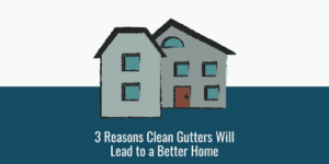 3 Reasons Clean Gutters Will Lead to a Better Home